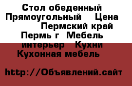 Стол обеденный “Прямоугольный“ › Цена ­ 2 915 - Пермский край, Пермь г. Мебель, интерьер » Кухни. Кухонная мебель   